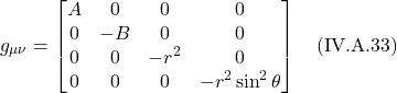 \[g_{\mu \nu} = \begin{bmatrix} A&0&0&0 \\ 0&-B&0&0 \\0&0&-r^2&0\\ 0&0&0&-r^2 \sin^2 \theta \end{bmatrix} \quad \text{(IV.A.33)} \]