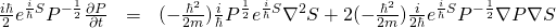 \begin{array}{rcl}  \frac{i\hbar}{2} e^{\frac{i}{\hbar}S} P^{-\frac{1}{2}} \frac{\partial P}{\partial t}&=& (-\frac{\hbar^2}{2m})\frac{i}{\hbar} P^{\frac12} e^{\frac{i}{\hbar}S} \nabla^2 S + 2(-\frac{\hbar^2}{2m})\frac{i}{2\hbar} e^{\frac{i}{\hbar}S} P^{-\frac12} \nabla P \nabla S  \end{array}