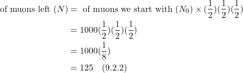 \begin{align*} \text{# of muons left }  (N) &= \text{# of muons we start with } (N_0) \times (\frac12)(\frac12)(\frac12) \\ &= 1000(\frac12)(\frac12)(\frac12) \\ &= 1000(\frac18) \\ &= 125   \quad \text{(9.2.2)}\end{align*}