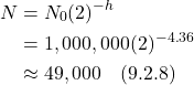 \begin{align*} N &= N_0(2)^{-h} \\ &= 1,000,000(2)^{-4.36} \\ &\approx 49,000   \quad \text{(9.2.8)}\end{align*}