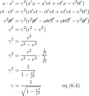 \begin{align*} x\cdot x^{\prime} &= \gamma^2(x^{\prime}x - x^{\prime}vt + vt^{\prime}x - v^2tt^{\prime})\\ ct\cdot ct^{\prime} &= \gamma^2(ct^{\prime}ct - ct^{\prime}vt + vt^{\prime}ct - v^2tt^{\prime})\\ c^2\cancel{tt^{\prime}} &= \gamma^2(c^2\cancel{tt^{\prime}} - \cancel{ctvt^{\prime}} + \cancel{ctvt^{\prime}} - v^2\cancel{tt^{\prime}})\\ c^2 &= \gamma^2(c^2 - v^2)\\ \gamma^2 &= \frac{c^2}{c^2 - v^2}\\ \gamma^2 &= \frac{c^2}{c^2 - v^2} \cdot \frac{\frac{1}{c^2}}{\frac{1}{c^2}}\\ \gamma^2 &= \frac{1}{1-\frac{v^2}{c^2}}\\ \gamma &= \frac{1}{\sqrt{1-\frac{v^2}{c^2}}}\quad \quad \quad \quad \text{eq (6.4)} \end{align*}