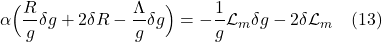 \[  \alpha \Bigl( \frac{R}{g} \delta g + 2 \delta R - \frac{\Lambda}{g} \delta g \Bigr) =  -\frac{1}{g} \mathcal{L}_m \delta g  -  2 \delta  \mathcal{L}_m \quad \text{(13)} \]