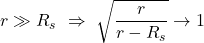 r \gg R_s \,\, \Rightarrow \,\, \displaystyle \sqrt{ \frac{r}{r-R_s}}  \rightarrow 1