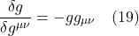 \[\frac{\delta g}{\delta g^{\mu \nu}} = - gg_{\mu \nu}  \quad \text{(19)}  \]
