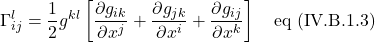 \[ \Gamma^l_{ij}=\displaystyle \frac12 g^{kl}\left[\frac{\partial g_{ik}}{\partial x^j} +  \frac{\partial g_{jk}}{\partial x^i} + \frac{\partial g_{ij}}{\partial x^k}\right] \quad \text{eq (IV.B.1.3)} \]