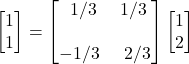 \begin{bmatrix} 1 \\ 1 \end{bmatrix}=\begin{bmatrix} \displaystyle \,\,\,1/3 & \displaystyle 1/3\\ \\ \displaystyle -1/3 & \,\,\,\displaystyle 2/3\end{bmatrix}\begin{bmatrix} 1 \\ 2 \end{bmatrix}