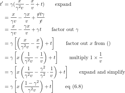 \begin{align*} t^{\prime} &= \gamma(\frac{x}{\gamma^2 v} - \frac{x}{v} + t) \quad \quad \text{expand}\\  &= \frac{x}{\gamma v} - \frac{\gamma x}{v} +\frac{\cancel{v} t \gamma}{\cancel{v}}\\  &= \frac{x}{\gamma v} - \frac{\gamma x}{v} + \gamma t \quad \quad \text{factor out } \gamma\\  &= \gamma\left[ \left( \frac{x}{\gamma^2 v} - \frac{x}{v} \right) + t \right] \quad \quad \text{factor out } x \text{ from } ()\\  &= \gamma \left[ x\left( \frac{1}{\gamma^2 v} - \frac{1}{v} \right) + t \right] \quad \quad \text{multiply } 1 \times \frac{1}{v}\\  &= \gamma \left[ x\left( \frac{1}{\gamma^2 v} - \frac{\gamma^2}{\gamma^2} \cdot \frac{1}{v} \right) + t \right] \quad \quad \text{expand and simplify}\\  &= \gamma \left[ x\left( \frac{1-\gamma^2}{\gamma^2 v} \right) + t \right]  \quad \quad \text{eq (6.8)} \end{align*}