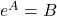 e^A = B