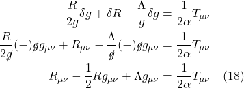 \begin{align*} \frac{R}{2g} \delta g + \delta R - \frac{\Lambda}{g} \delta g &=  \frac{1}{2\alpha} T_{\mu \nu} \\  \frac{R}{2\cancel{g}} (-) \cancel{g}g_{\mu \nu} + R_{\mu \nu} - \frac{\Lambda}{\cancel{g}} (-) \cancel{g}g_{\mu \nu} &=  \frac{1}{2\alpha} T_{\mu \nu} \\ R_{\mu \nu} - \frac12 R g_{\mu \nu} + \Lambda g_{\mu \nu} &=  \frac{1}{2\alpha} T_{\mu \nu} \quad \text{(18)}  \end{align*}