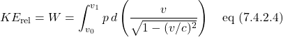 \[ KE_{\text{rel}} = W = \int_{v_0}^{v_1} p\,d\left( \frac{v}{\sqrt{1-(v/c)^2}}\right) \quad \text{eq (7.4.2.4)} \]