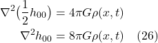 \begin{align*} \nabla^2 \bigl( \frac12 h_{00}\bigr) &= 4 \pi G \rho (x,t) \\  \nabla^2  h_{00} &= 8 \pi G \rho (x,t) \quad \text{(26)}  \end{align*}