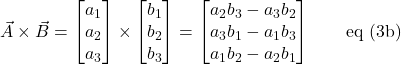 \displaystyle \vec{A} \times \vec{B} = \begin{bmatrix} a_1\\a_2\\a_3 \end{bmatrix} \times \begin{bmatrix} b_1\\b_2\\b_3 \end{bmatrix} = \begin{bmatrix} a_2b_3 - a_3b_2\\a_3b_1 - a_1b_3\\a_1b_2 - a_2b_1 \end{bmatrix}\quad \quad \text{eq (3b)}