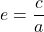 e = \displaystyle \frac{c}{a}