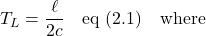 \displaystyle T_L = \frac{\ell}{2c} \quad \text{eq (2.1)} \quad \text{where}