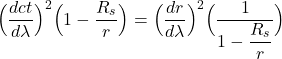 \[ \Bigl( \frac{dct}{d\lambda}  \Bigr)^2\Bigl(  1-\frac{R_s}{r}\Bigr) =  \Bigl( \frac{dr}{d\lambda}  \Bigr)^2  \Bigl(  \displaystyle \frac{1}{1-\displaystyle \frac{R_s}{r}}\Bigr)    \]