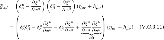 \begin{align*} \widetilde{g}_{\alpha \beta} &=\left(\delta_\alpha^\mu-\frac{\partial \xi^\mu}{\partial x^\alpha}\right)\left(\delta_\beta^\nu-\frac{\partial \xi^\nu}{\partial x^\beta}\right)\left(\eta_{\mu \nu}+h_{\mu \nu}\right) \\ &=\left(\delta_\alpha^\mu \delta_\beta^\nu-\delta_\alpha^\mu \frac{\partial \xi^\nu}{\partial x^\beta}-\delta_\beta^v \frac{\partial \xi^\mu}{\partial x^\alpha}+\underbrace{\frac{\partial \xi^\mu}{\partial x^\alpha} \frac{\partial \xi^\nu}{\partial x^\beta}}_{\approx 0}\right)\left(\eta_{\mu \nu}+h_{\mu \nu}\right) \quad \text{(V.C.3.11)}  \end{align*}