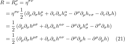 \begin{align*}    R &= R^{\nu}_{\nu} = \eta^{\sigma \nu} \\ &=\eta^{\sigma \nu} \frac{1}{2}\left(\partial_\mu \partial_\sigma h_\nu^\mu+\partial_v \partial_\alpha h_\sigma^\alpha-\partial^{\mu}\partial_{\mu} h_{v \sigma}-\partial_v \partial_\sigma h\right) \\ &=\frac{1}{2}\left(\partial_\mu \partial_\sigma h^{\mu \sigma}+\partial_\nu \partial_\alpha h^{\alpha \nu}-\partial^{\mu}\partial_{\mu} h_\sigma^\sigma-\partial^\sigma \partial_\sigma h\right) \\ &=\frac{1}{2}\left(\partial_\mu \partial_\sigma h^{\mu \sigma}+\partial_\nu \partial_\alpha h^{\alpha \nu}-\partial^{\mu}\partial_{\mu} h-\partial^\mu \partial_\mu h\right) \quad \text{(21)}  \end{align*}