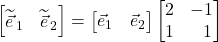 \begin{bmatrix} \displaystyle \widetilde{\vec{e}}_{\,1} & \displaystyle \widetilde{\vec{e}}_{\,2}\end{bmatrix}=\begin{bmatrix}\displaystyle \vec{e}_1 & \displaystyle \vec{e}_2 \end{bmatrix} \begin{bmatrix} 2 & -1\\ 1 & \,\,\,\,1\end{bmatrix}