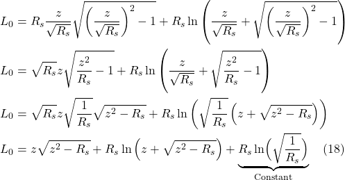 \begin{align*} L_{0}&=R_{s} \frac{z}{\sqrt{R_{s}}} \sqrt{\left(\frac{z}{\sqrt{R_{s}}}\right)^{2}-1}+R_{s} \ln \left(\frac{z}{\sqrt{R_{s}}}+\sqrt{\left(\frac{z}{\sqrt{R_{s}}}\right)^{2}-1}\right) \\  L_{0}&=\sqrt{R_{s}} z \sqrt{\frac{z^{2}}{R_{s}}-1}+R_{s} \ln \left(\frac{z}{\sqrt{R_{s}}}+\sqrt{\frac{z^{2}}{R_{s}}-1}\right) \\ L_{0}&=\sqrt{R_{s}} z \sqrt{\frac{1}{R_{s}}} \sqrt{z^{2}-R_{s}}+R_{s} \ln \left(\sqrt{\frac{1}{R_{s}}}\left(z+\sqrt{z^{2}-R_{s}}\right)\right) \\  L_{0}&=z \sqrt{z^{2}-R_{s}}+R_{s} \ln \left(z+\sqrt{z^{2}-R_{s}}\right) + \underbrace{R_s\ln\Bigl( \sqrt{\frac{1}{R_s}}  \Bigr)}_{\text{Constant}} \quad \text{(18)} \end{align*}