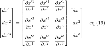 \displaystyle \begin{bmatrix}  dx^{\prime}^1\\ \\dx^{\prime}^2\\ \\dx^{\prime}^3\end{bmatrix} = \begin{bmatrix} \displaystyle \frac{\partial x^{\prime}^1}{\partial x^1} &  \displaystyle \frac{\partial x^{\prime}^1}{\partial x^2} & \displaystyle \frac{\partial x^{\prime}^1}{\partial x^3} \\ & \\ \displaystyle \frac{\partial x^{\prime}^2}{\partial x^1} &  \displaystyle \frac{\partial x^{\prime}^2}{\partial x^2} &  \displaystyle \frac{\partial x^{\prime}^2}{\partial x^3} \\  & \\ \displaystyle \frac{\partial x^{\prime}^3}{\partial x^1} &  \displaystyle \frac{\partial x^{\prime}^3}{\partial x^2} &  \displaystyle \frac{\partial x^{\prime}^3}{\partial x^3} \end{bmatrix}\begin{bmatrix}  dx^1\\ \\dx^2\\ \\dx^3\end{bmatrix} \quad \text{eq (19)}