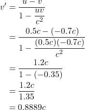 \begin{align*}v^{\prime} &= \displaystyle \frac{u-v}{1-\displaystyle \frac{uv}{c^2}}\\&=\displaystyle \frac{0.5c-(-0.7c)}{1-\displaystyle \frac{(0.5c)(-0.7c)}{c^2}}\\&=\displaystyle \frac{1.2c}{1-(-0.35)}\\&=\displaystyle \frac{1.2c}{1.35}\\&= 0.8889c\end{align*}