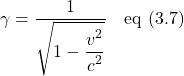 \displaystyle \gamma = \displaystyle \frac{1}{\sqrt{1 - \displaystyle \frac{\displaystyle v^2}{\displaystyle c^2} }} \quad \text{eq (3.7)}