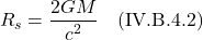 \[ R_s = \displaystyle \frac{2GM}{c^2}   \quad \text{(IV.B.4.2)}   \]