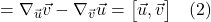 \displaystyle =\nabla_{\vec{u}} \vec{v} -\nabla_{\vec{v}} \vec{u} = \bigl[\vec{u}, \vec{v}\bigr] \quad \text{(2)}