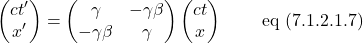 \[ \begin{pmatrix} ct^{\prime}\\ x^{\prime} \end{pmatrix} = \begin{pmatrix} \gamma & -\gamma \beta \\ -\gamma \beta & \gamma \end{pmatrix} \begin{pmatrix} ct\\ x \end{pmatrix} \quad \quad \,\text{eq (7.1.2.1.7)}\]