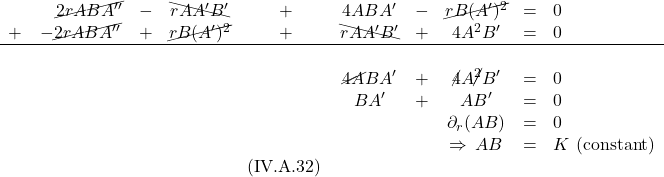 \begin{array}{cccccccccl} \,&\quad \cancel{2rABA^{\prime \prime}}&- & \bcancel{rAA^{\prime} B^{\prime}} & + & 4ABA^{\prime} & - & \cancel{rB(A^{\prime})^2}& = &0 \\ +&-\cancel{2rABA^{\prime \prime}} & + & \cancel{rB(A^{\prime})^2} & + & \bcancel{rAA^{\prime} B^{\prime}} & + & 4A^2 B^{\prime} & = & 0 \\ \hline\\ \,&\,&\,&\,&\,&\cancel{4A}BA^{\prime}&+&\cancel{4}A\cancel{^2} B^{\prime} & = & 0 \\ \,&\,&\,&\,&\,&BA^{\prime}&+&AB^{\prime} & = & 0 \\   \,&\,&\,&\,&\,&\,&\,&\partial_r(AB) & = & 0 \\ \,&\,&\,&\,&\,&\,&\,&\Rightarrow\,AB & = & K \text{ (constant)}\\  \,&\,&\,&\,&\text{(IV.A.32)}\,&\,&\,&\,&\, \end{array}