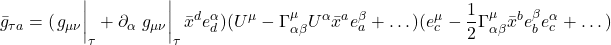 \displaystyle \bar{g}_{\tau a} = (\eval{g_{\mu \nu}}_{\tau} + \partial_{\alpha} \eval{g_{\mu \nu}}_{\tau} \bar{x}^d e^{\alpha}_d)(U^{\mu} -\Gamma^{\mu}_{\alpha \beta} U^{\alpha} \bar{x}^a e^{\beta}_{a} + \dots)(e^{\mu}_c - \frac12\Gamma^{\mu}_{\alpha \beta} \bar{x}^b e^{\beta}_b e^{\alpha}_c + \dots)