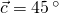 \vec{c}=45\,^\circ