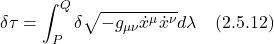 \displaystyle \delta \tau = \int_P^Q  \delta \sqrt{-g_{\mu \nu} \dot{x}^{\mu} \dot{x}^{\nu}} d\lambda \quad \text{(2.5.12)}