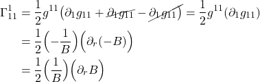 \begin{align*}  \Gamma^{1}_{11} &= \frac12 g^{11} \bigl( \partial_{1} g_{1 1} +  \cancel{\partial_{1} g_{1  1}} -  \cancel{\partial_{1} g_{11} \bigr)} = \frac12  g^{11} (\partial_1 g_{11}) \\ &= \frac12 \Bigl( - \frac {1}{B}\Bigr) \Bigl(  \partial_r (-B)\Bigr)  \\ &=   \frac12 \Bigl( \frac {1}{B}\Bigr) \Bigl(  \partial_r  B   \Bigr) \end{align*}