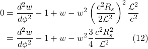 \begin{align*} 0 &= \frac{d^2w}{d\phi^2} -1 + w - w^2\left(\frac{c^2 R_s}{2\mathcal{L}^2}\right)^2\frac{\mathcal{L}^2}{c^2} \\ &= \frac{d^2w}{d\phi^2} -1 + w - w^2\frac34\frac{c^2 R_s^2}{\mathcal{L}^2}  \quad \quad \text{(12)}  \end{align*}