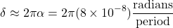 \[ \delta \approx 2\pi \alpha = 2\pi(8\times10^{-8})\displaystyle \frac{\text{radians}}{\text{period}} \]