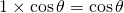 1\times\cos{\theta}=\cos{\theta}