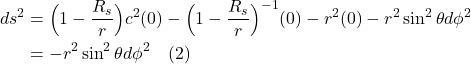 \begin{align*}   ds^2 &= \Bigl( 1-\displaystyle \frac{R_s}{r} \Bigr)c^2(0) - \Bigl( 1-\displaystyle \frac{R_s}{r} \Bigr)^{-1}(0) -r^2 (0) - r^2 \sin^2 \theta d\phi^2 \\ &= - r^2 \sin^2 \theta d\phi^2 \quad \text{(2)}  \end{align*}
