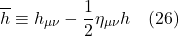 \[\overline{h} \equiv h_{\mu \nu} - \frac12 \eta _{\mu \nu} h \quad \text{(26)}\]