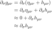 \begin{align*} \partial_{\sigma}g_{\mu \nu} &=  \partial_{\sigma}(\eta _{\mu \nu} + h_{\mu \nu})\\ &= \partial_{\sigma} \eta _{\mu \nu}  + \partial_{\sigma}h_{\mu \nu} \\&\approx 0 +   \partial_{\sigma}h_{\mu \nu}  \\ &\approx  \partial_{\sigma}h_{\mu \nu}\end{align*}