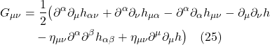 \begin{align*} G_{\mu \nu}&=\frac{1}{2}\bigl(\partial^\alpha \partial_\mu h_{\alpha \nu}+\partial^\alpha \partial_\nu h_{\mu \alpha}-\partial^{\alpha}\partial_{\alpha} h_{\mu \nu}-\partial_\mu \partial_\nu h \\ &\quad -\eta_{\mu \nu} \partial^\alpha \partial^\beta h_{\alpha \beta}+\eta_{\mu \nu} \partial^{\mu}\partial_{\mu} h\bigr)\quad \text{(25)}\end{align*}