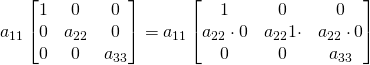 a_{11}\begin{bmatrix} 1& 0&0\\0& a_{22}&0\\ 0& 0&a_{33}\\ \end{bmatrix}=a_{11}\begin{bmatrix} 1& 0&0\\a_{22}\cdot 0& a_{22} 1\cdot &a_{22}\cdot 0\\ 0& 0&a_{33}\\ \end{bmatrix}
