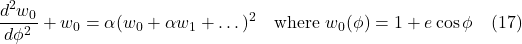 \[ \frac{d^2w_0}{d\phi^2} + w_0 = \alpha(w_0 + \alpha w_1 + \dots)^2 \quad \text{where} \,\, w_0(\phi) = 1 + e\cos \phi \quad \text{(17)} \]