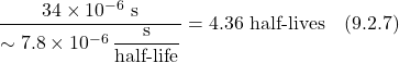 \[ \frac{34 \times 10^{-6} \text{ s}}{\sim 7.8 \times 10^{-6} \, \displaystyle \frac{\text {s}}{\text{half-life}}} =  4.36 \text{ half-lives}   \quad \text{(9.2.7)}\]