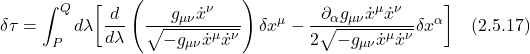 \displaystyle \delta \tau = \int_P^Q  d\lambda \biggl[  \frac{d}{d\lambda}\left( \frac{g_{\mu \nu}\dot{x}^{\nu}}{\sqrt{-g_{\mu \nu} \dot{x}^{\mu} \dot{x}^{\nu}}}} \right) \delta x^{\mu}  - \frac{\partial_{\alpha} g_{\mu \nu}  \dot{x}^{\mu} \dot{x}^{\nu}}{2\sqrt{-g_{\mu \nu} \dot{x}^{\mu} \dot{x}^{\nu}}}} \delta x^{\alpha} \biggr] \quad \text{(2.5.17)}