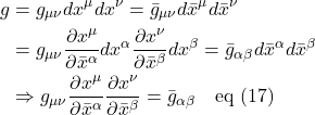 \begin{align*} g &= g_{\mu \nu}dx^{\mu}dx^{\nu} = \bar{g}_{\mu \nu}d\bar{x}^{\mu}d\bar{x}^{\nu} \\ &= g_{\mu \nu}\frac{\partial x^{\mu}}{\partial \bar{x}^{\alpha}}dx^{\alpha}\frac{\partial x^{\nu}}{\partial \bar{x}^{\beta}}dx^{\beta} = \bar{g}_{\alpha \beta}d\bar{x}^{\alpha}d\bar{x}^{\beta} \\ &\Rightarrow g_{\mu \nu}\frac{\partial x^{\mu}}{\partial \bar{x}^{\alpha}}\frac{\partial x^{\nu}}{\partial \bar{x}^{\beta}} = \bar{g}_{\alpha \beta} \quad \text{eq (17)} \end{align*}
