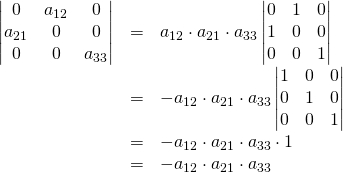 \begin{array}{rcl}\begin{vmatrix}0&a_{12}&0\\a_{21}&0&0\\0&0&a_{33}\end{vmatrix}&=&a_{12} \cdot a_{21} \cdot a_{33}\begin{vmatrix}0&1&0\\1&0&0\\0&0&1\end{vmatrix}\\&=&-a_{12} \cdot a_{21} \cdot a_{33}\begin{vmatrix}1&0&0\\0&1&0\\0&0&1\end{vmatrix}\\&=&-a_{12} \cdot a_{21} \cdot a_{33} \cdot 1 \\ &=& -a_{12} \cdot a_{21} \cdot a_{33} \end{array}