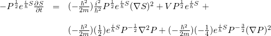 \begin{array}{rcl}  -P^\frac12 e^{\frac{i}{\hbar}S} \frac{\partial S}{\partial t}&=& (-\frac{\hbar^2}{2m})\frac{i^2}{\hbar^2} P^{\frac12} e^{\frac{i}{\hbar}S} (\nabla S)^2 + VP^{\frac12} e^{\frac{i}{\hbar}S} \,\,+ \\  \,&\,&\\  \,&\,&(-\frac{\hbar^2}{2m})(\frac12) e^{\frac{i}{\hbar}S} P^{-\frac12} \nabla^2 P + (-\frac{\hbar^2}{2m})(-\frac14) e^{\frac{i}{\hbar}S} P^{-\frac32} (\nabla P)^2  \end{array}