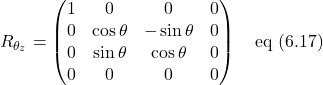 \[ R_{\theta_z}=\begin{pmatrix} 1 & 0 & 0 & 0 \\ 0 & \cos \theta & -\sin \theta & 0 \\ 0 & \sin \theta & \cos \theta  & 0 \\  0 & 0 & 0 & 0 \end{pmatrix} \quad \text{eq (6.17)}\]