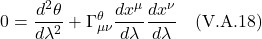 \[ 0 = \frac{d^2 \theta}{d\lambda^2} + \Gamma^{\theta}_{\mu \nu} \frac{dx^{\mu}}{d\lambda} \frac{dx^{\nu}}{d\lambda}  \quad \text{(V.A.18)}    \]